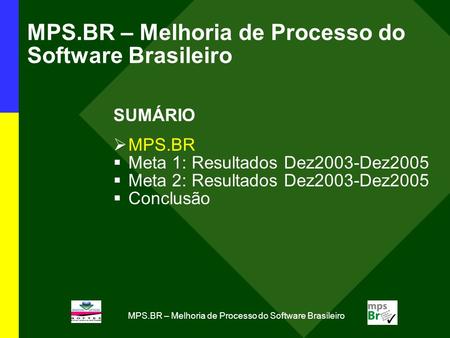 MPS.BR – Melhoria de Processo do Software Brasileiro SUMÁRIO MPS.BR Meta 1: Resultados Dez2003-Dez2005 Meta 2: Resultados Dez2003-Dez2005 Conclusão.