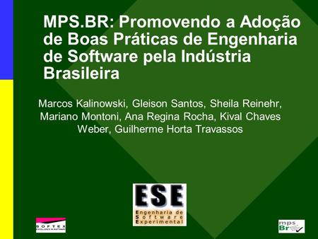 MPS.BR: Promovendo a Adoção de Boas Práticas de Engenharia de Software pela Indústria Brasileira Marcos Kalinowski, Gleison Santos, Sheila Reinehr, Mariano.