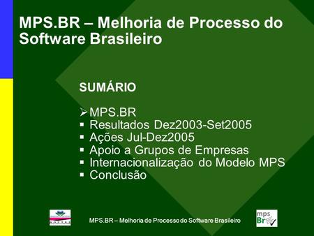 MPS.BR – Melhoria de Processo do Software Brasileiro SUMÁRIO MPS.BR Resultados Dez2003-Set2005 Ações Jul-Dez2005 Apoio a Grupos de Empresas Internacionalização.