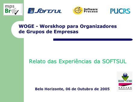 WOGE - Worskhop para Organizadores de Grupos de Empresas Relato das Experiências da SOFTSUL Belo Horizonte, 06 de Outubro de 2005.