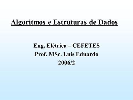 Algoritmos e Estruturas de Dados Eng. Elétrica – CEFETES Prof. MSc. Luis Eduardo 2006/2.