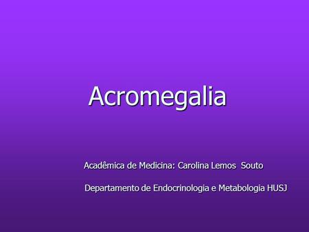Acromegalia Acadêmica de Medicina: Carolina Lemos Souto  Departamento de Endocrinologia e Metabologia HUSJ.