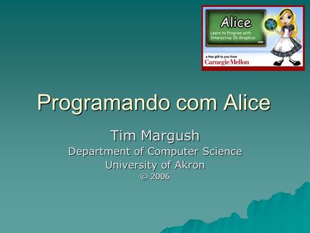Programando com Alice Tim Margush Department of Computer Science University of Akron © 2006.