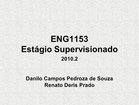 ENG1153 Estágio Supervisionado 2010.2 Danilo Campos Pedroza de Souza Renato Deris Prado.