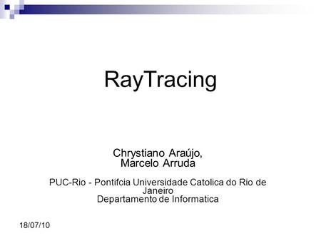 18/07/10 Chrystiano Araújo, Marcelo Arruda PUC-Rio - Pontifcia Universidade Catolica do Rio de Janeiro Departamento de Informatica RayTracing.