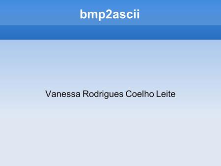 Vanessa Rodrigues Coelho Leite bmp2ascii. Bmp2ascii Dois módulos: – Tons de cinza: Gera como saída um arquivo texto com os caracteres ascii que representam.