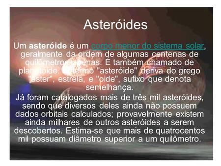 Asteróides Um asteróide é um corpo menor do sistema solar, geralmente da ordem de algumas centenas de quilômetros apenas. É também chamado de planetóide.