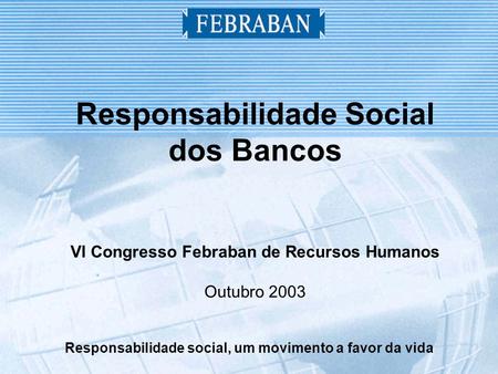Responsabilidade social, um movimento a favor da vida Responsabilidade Social dos Bancos VI Congresso Febraban de Recursos Humanos Outubro 2003.