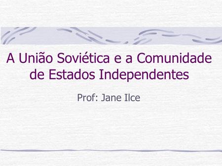 A União Soviética e a Comunidade de Estados Independentes Prof: Jane Ilce.
