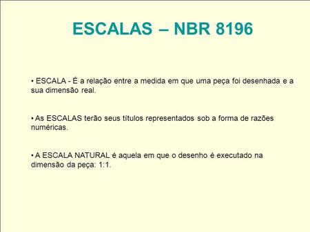ESCALAS – NBR 8196 ESCALA - É a relação entre a medida em que uma peça foi desenhada e a sua dimensão real. As ESCALAS terão seus títulos representados.