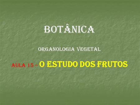 BOTÂNICA ORGANOLOGIA VEGETAL AULA 15 – o estudo dos frutos