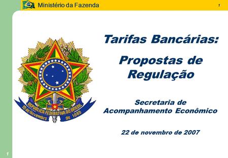 Ministério da Fazenda 1 1 Tarifas Bancárias: Propostas de Regulação Secretaria de Acompanhamento Econômico 22 de novembro de 2007.