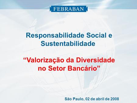 Responsabilidade Social e Sustentabilidade Valorização da Diversidade no Setor Bancário São Paulo, 02 de abril de 2008.