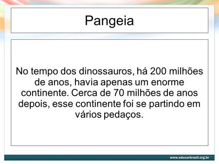 Pangeia No tempo dos dinossauros, há 200 milhões de anos, havia apenas um enorme continente. Cerca de 70 milhões de anos depois, esse continente foi se.