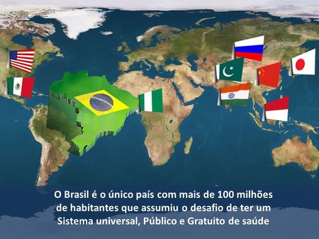 O Brasil é o único país com mais de 100 milhões de habitantes que assumiu o desafio de ter um Sistema universal, Público e Gratuito de saúde.