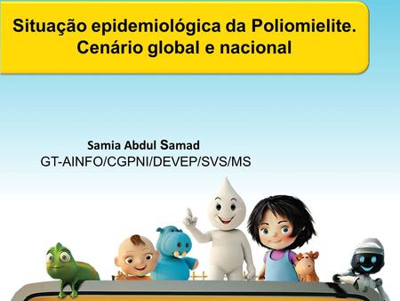 Situação epidemiológica da Poliomielite. Cenário global e nacional Samia Abdul S amad GT-AINFO/CGPNI/DEVEP/SVS/MS.