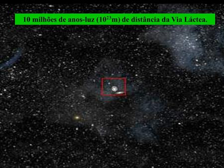 10 milhões de anos-luz (10 23 m) de distância da Via Láctea.