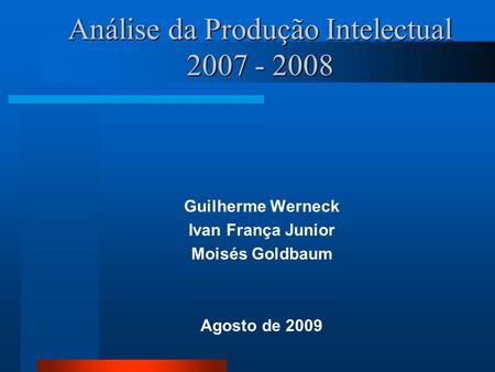 Análise da Produção Intelectual 2007 - 2008 Guilherme Werneck Ivan França Junior Moisés Goldbaum Agosto de 2009.