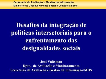 Desafios da integração de políticas intersetoriais para o enfrentamento das desigualdades sociais Jeni Vaitsman Dpto. de Avaliação e Monitoramento Secretaria.