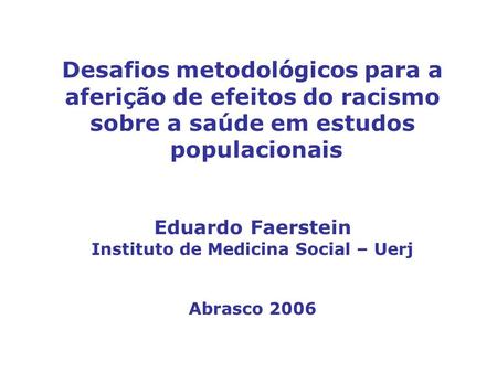 Desafios metodológicos para a aferição de efeitos do racismo sobre a saúde em estudos populacionais Eduardo Faerstein Instituto de Medicina Social.