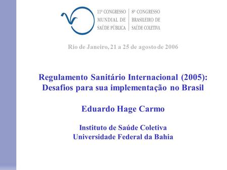Rio de Janeiro, 21 a 25 de agosto de 2006 Regulamento Sanitário Internacional (2005): Desafios para sua implementação no Brasil Eduardo Hage Carmo Instituto.