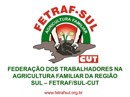 FEDERAÇÃO DOS TRABALHADORES NA AGRICULTURA FAMILIAR DA REGIÃO SUL – FETRAF/SUL-CUT www.fetrafsul.org.br.