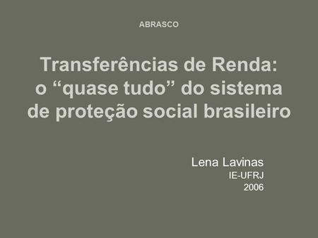 ABRASCO Transferências de Renda: o quase tudo do sistema de proteção social brasileiro Lena Lavinas IE-UFRJ 2006.