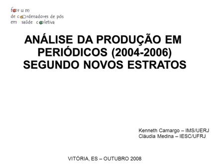 ANÁLISE DA PRODUÇÃO EM PERIÓDICOS (2004-2006) SEGUNDO NOVOS ESTRATOS VITÓRIA, ES – OUTUBRO 2008 Kenneth Camargo – IMS/UERJ Cláudia Medina – IESC/UFRJ.