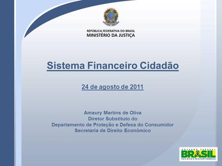 Sistema Financeiro Cidadão 24 de agosto de 2011 Amaury Martins de Oliva Diretor Substituto do Departamento de Proteção e Defesa do Consumidor Secretaria.