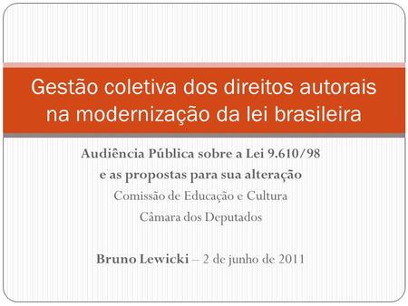 Audiência Pública sobre a Lei 9.610/98 e as propostas para sua alteração Comissão de Educação e Cultura Câmara dos Deputados Bruno Lewicki – 2 de junho.
