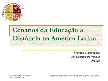 Câmara dos Deputado -Brasília 16 de junho de 2008 SEMINÁRIO INTERNACIONAL DE EDUCAÇÃO A DISTÂNCIA Cenários da Educação a Distância na América Latina François.