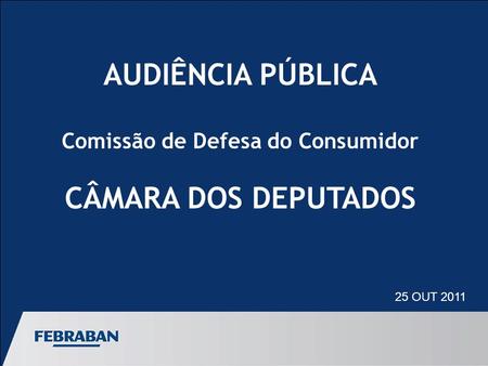 AUDIÊNCIA PÚBLICA Comissão de Defesa do Consumidor CÂMARA DOS DEPUTADOS 25 OUT 2011.