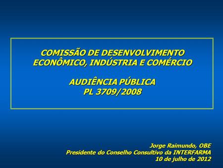 COMISSÃO DE DESENVOLVIMENTO ECONÔMICO, INDÚSTRIA E COMÉRCIO AUDIÊNCIA PÚBLICA PL 3709/2008 Jorge Raimundo, OBE Presidente do Conselho Consultivo da INTERFARMA.
