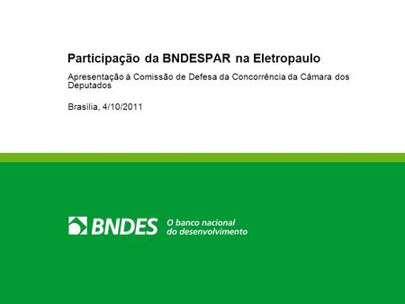 Participação da BNDESPAR na Eletropaulo Apresentação à Comissão de Defesa da Concorrência da Câmara dos Deputados Brasilia, 4/10/2011.