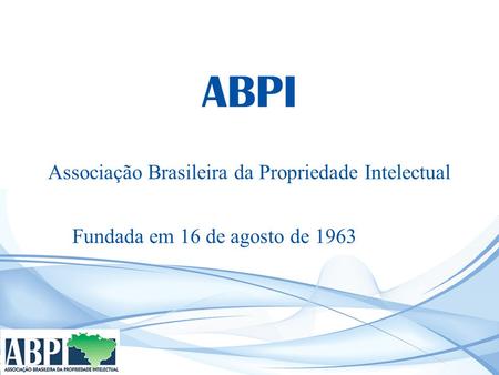 ABPI Associação Brasileira da Propriedade Intelectual Fundada em 16 de agosto de 1963.