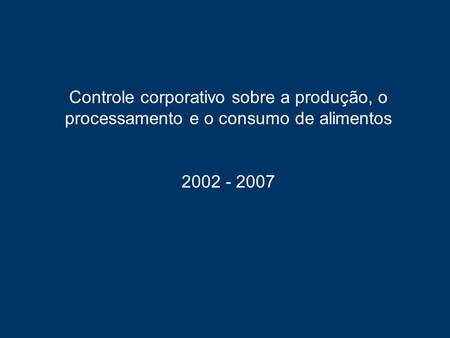 Controle corporativo sobre a produção, o processamento e o consumo de alimentos 2002 - 2007.