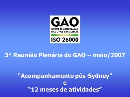 1º Seminário Temático GAO Agenda Socioambiental da ISO 26000 3ª Reunião Plenária do GAO – maio/2007 Acompanhamento pós-Sydney e 12 meses de atividades.