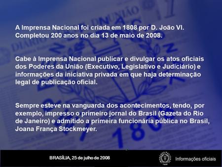BRASÍLIA, 25 de julho de 2008 A Imprensa Nacional foi criada em 1808 por D. João VI. Completou 200 anos no dia 13 de maio de 2008. Cabe à Imprensa Nacional.