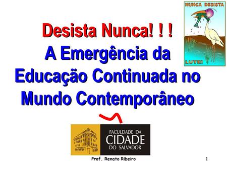 Desista Nunca! ! ! A Emergência da Educação Continuada no Mundo Contemporâneo Prof. Renato Ribeiro.