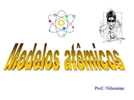 Modelos atômicos Prof.: Nilsonmar.