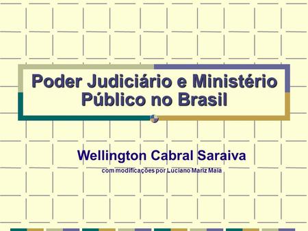 Poder Judiciário e Ministério Público no Brasil Wellington Cabral Saraiva com modificações por Luciano Mariz Maia.