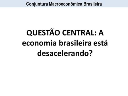 QUESTÃO CENTRAL: A economia brasileira está desacelerando?