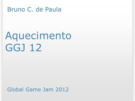 GGJ 12 Aquecimento Bruno C. de Paula Global Game Jam /07/09