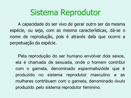 Sistema Reprodutor A capacidade do ser vivo de gerar outro ser da mesma espécie, ou seja, com as mesma características, dá-se o nome de reprodução, pois.