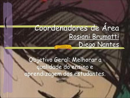 Coordenadores de Área Rosiani Brumatti Diego Nantes Objetivo Geral: Melhorar a qualidade do ensino e aprendizagem dos estudantes.