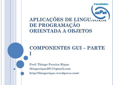 APLICAÇÕES DE LINGUAGEM DE PROGRAMAÇÃO ORIENTADA A OBJETOS COMPONENTES GUI – PARTE I Prof. Thiago Pereira Rique thiagorique2011@gmail.com http://thiagorique.wordpress.com/