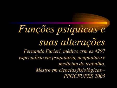 Funções psíquicas e suas alterações Fernando Furieri, médico crm es 4297 especialista em psiquiatria, acupuntura e medicina do trabalho. Mestre em ciencias.