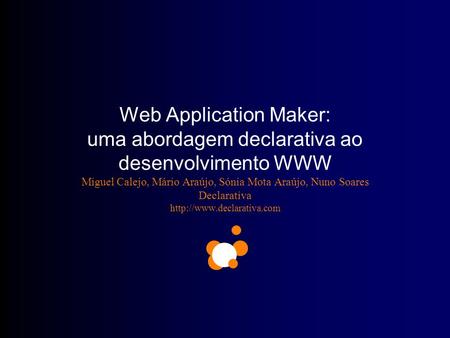 23-03-2017 Web Application Maker: uma abordagem declarativa ao desenvolvimento WWW Miguel Calejo, Mário Araújo, Sónia Mota Araújo, Nuno Soares Declarativa.