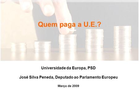 Quem paga a U.E.? Universidade da Europa, PSD José Silva Peneda, Deputado ao Parlamento Europeu Março de 2009.