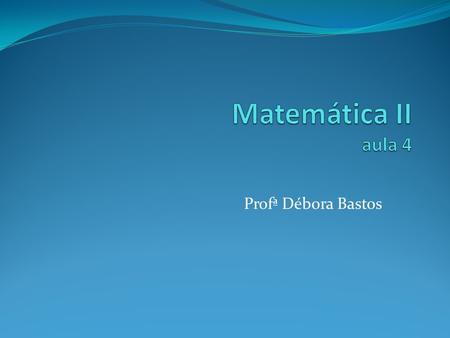 Matemática II aula 4 Profª Débora Bastos.